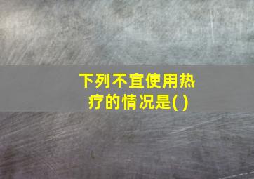 下列不宜使用热疗的情况是( )